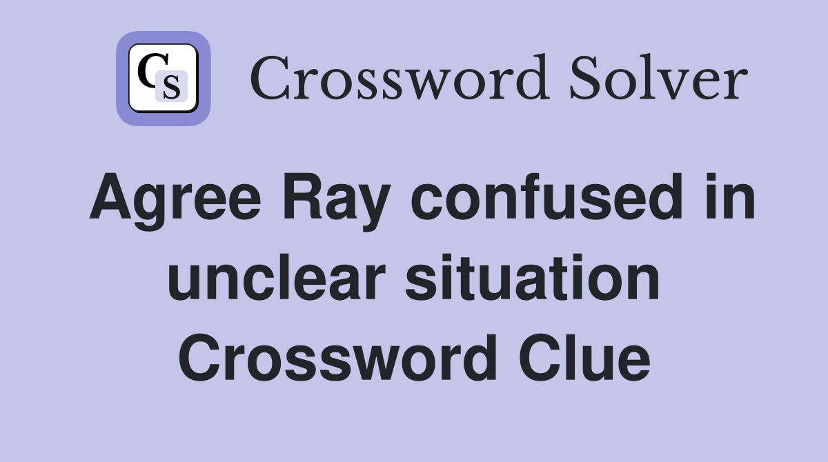Agree Ray confused in unclear situation Crossword Clue