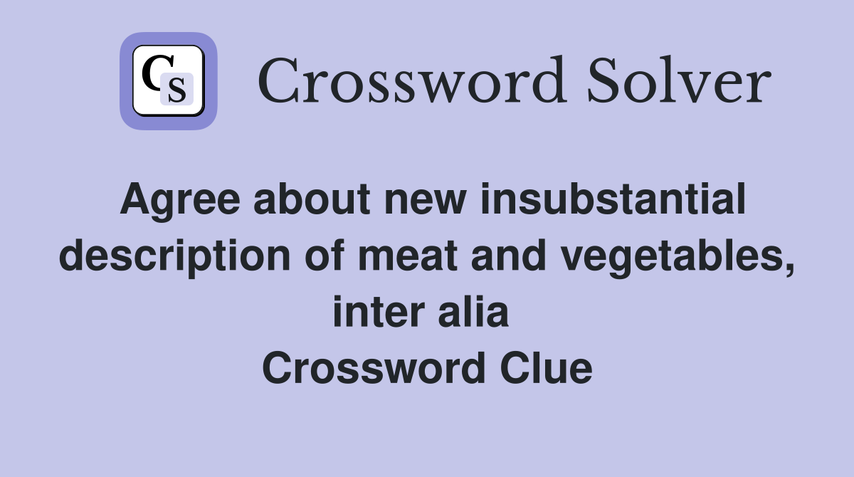 Agree about new insubstantial description of meat and vegetables, inter alia  Crossword Clue