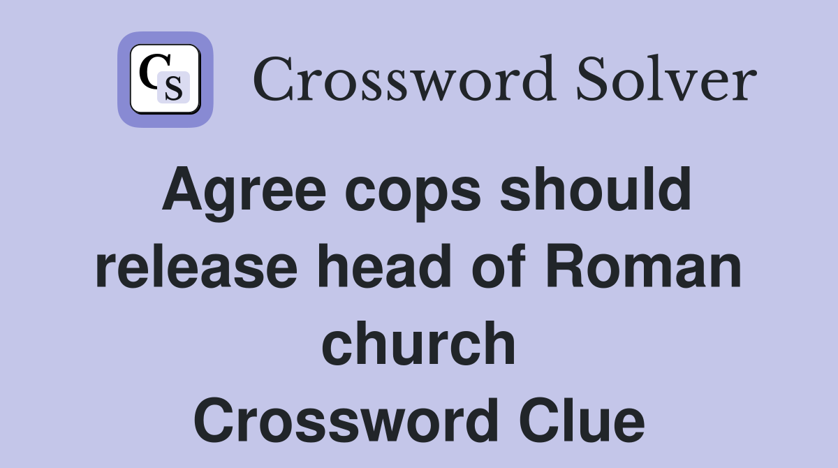 Agree cops should release head of Roman church Crossword Clue