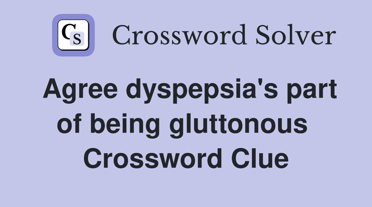 Agree dyspepsia's part of being gluttonous  Crossword Clue