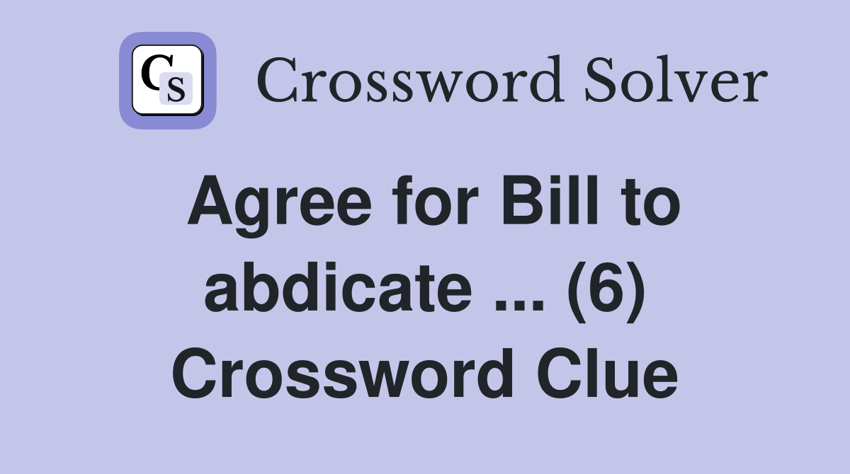 Agree for Bill to abdicate ... (6) Crossword Clue