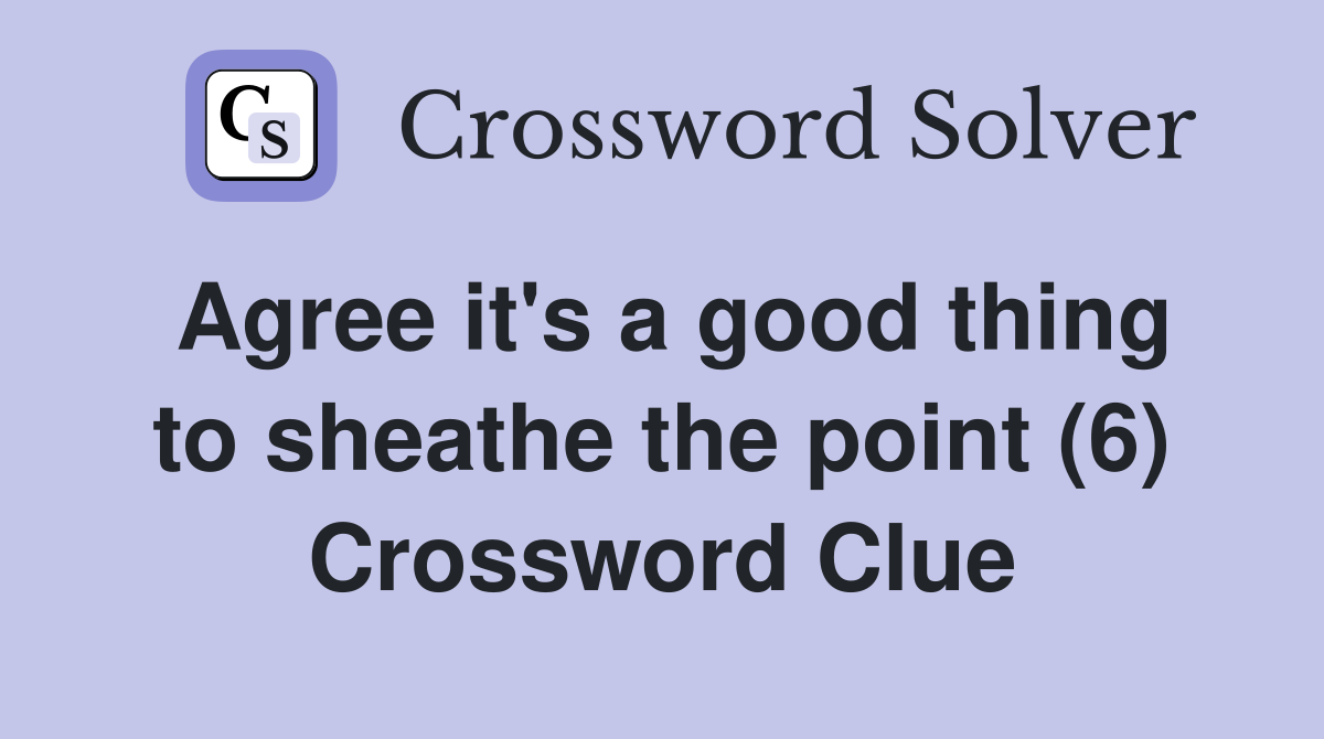 Agree it's a good thing to sheathe the point (6) Crossword Clue