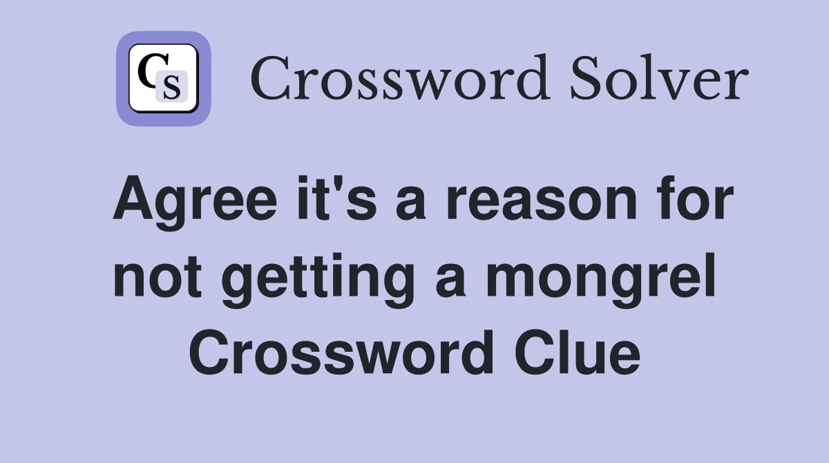 Agree it's a reason for not getting a mongrel Crossword Clue