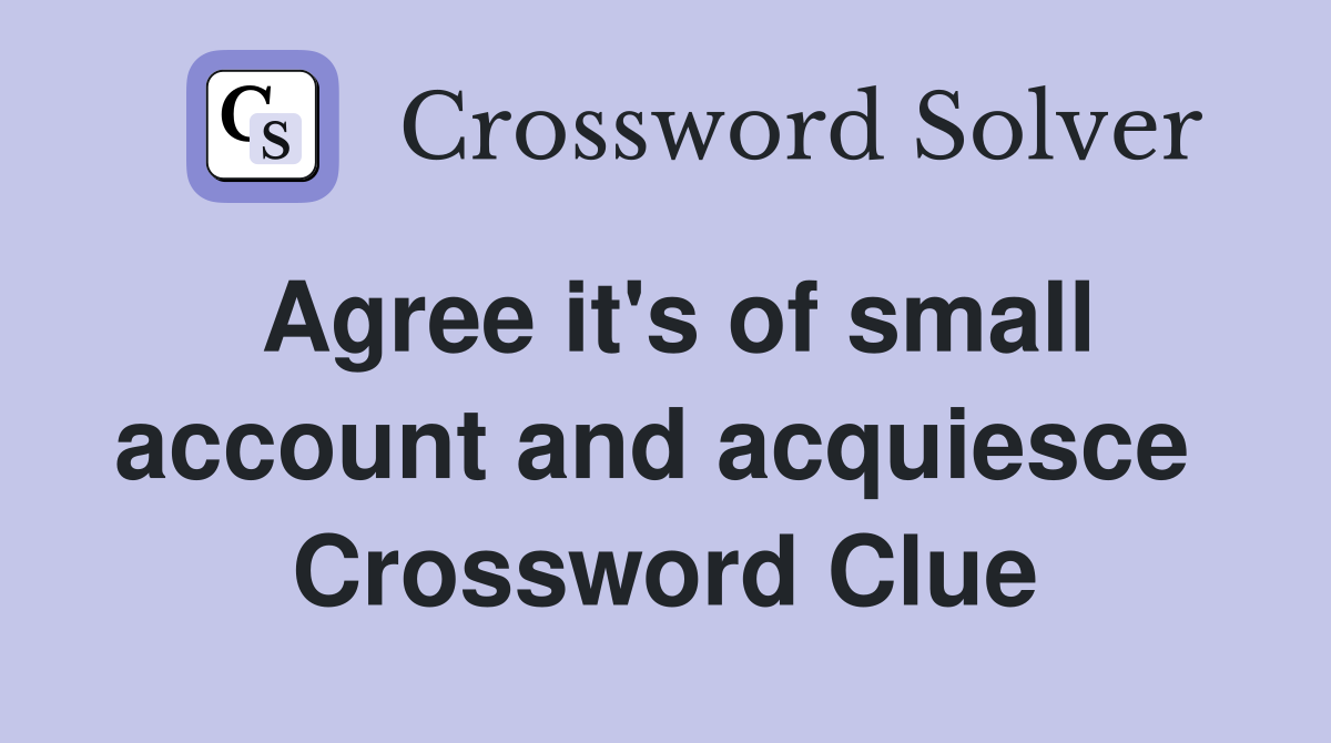 Agree it's of small account and acquiesce  Crossword Clue