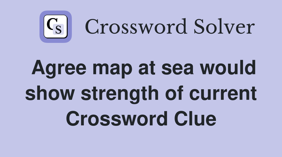 Agree map at sea would show strength of current Crossword Clue