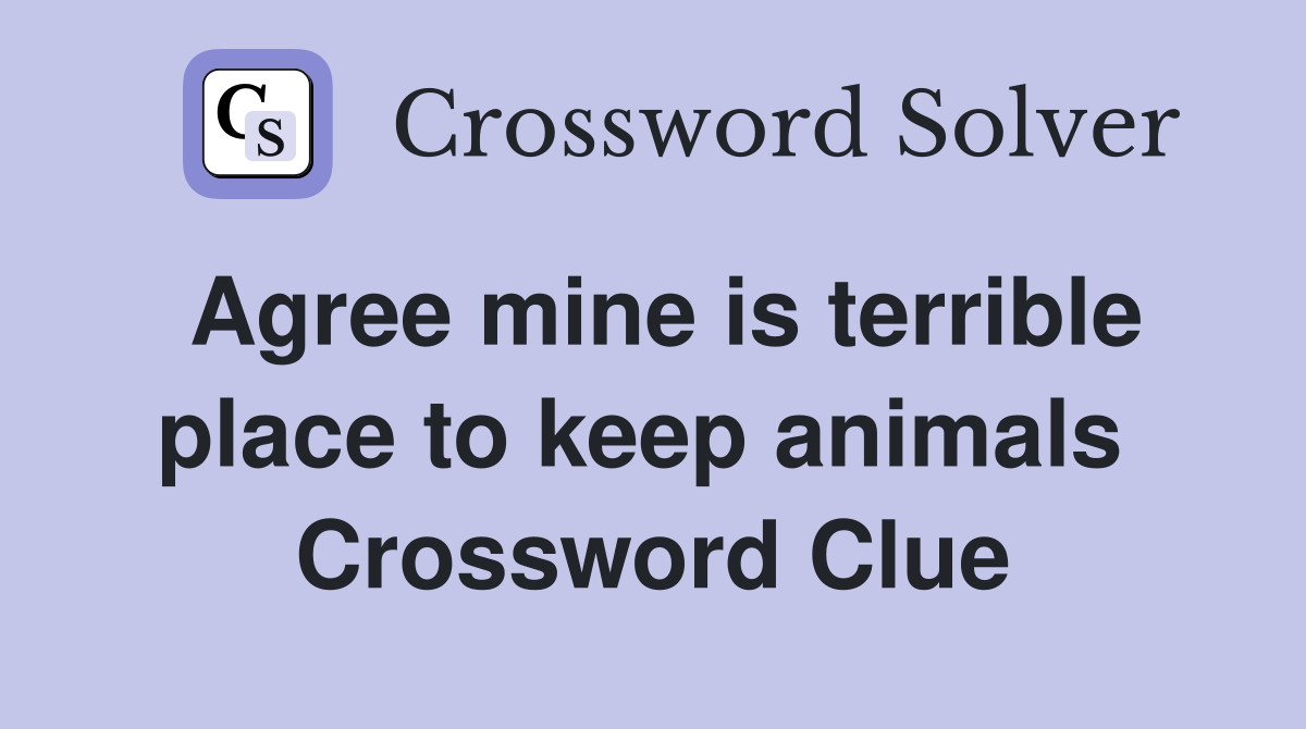 Agree mine is terrible place to keep animals  Crossword Clue