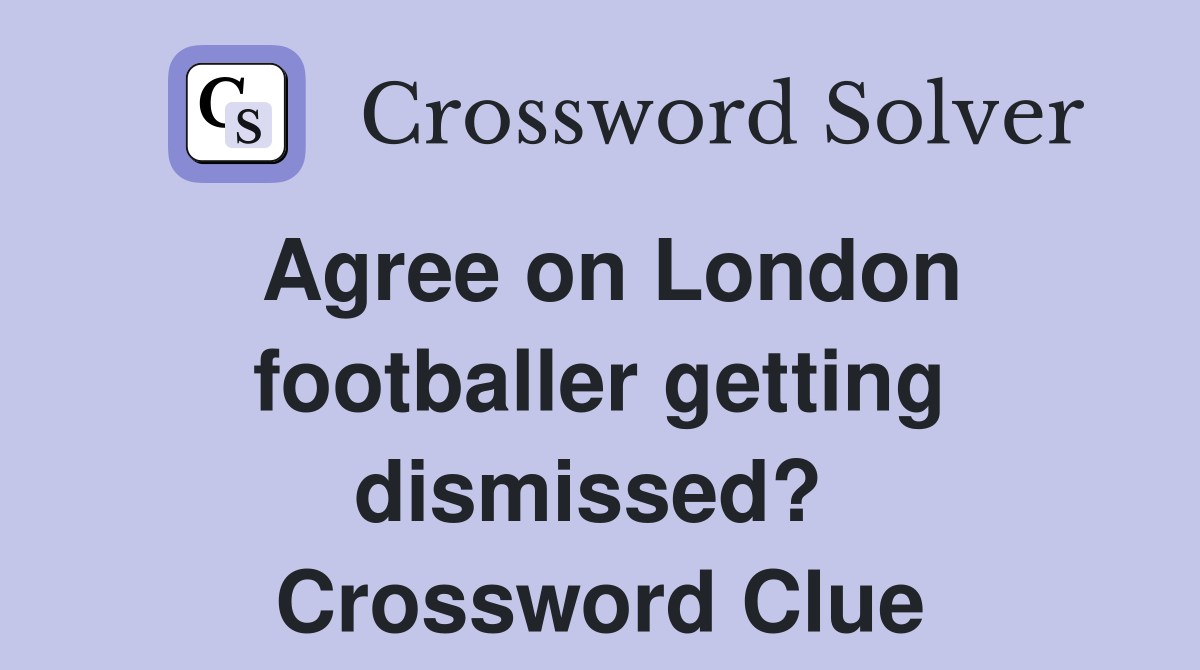 Agree on London footballer getting dismissed?  Crossword Clue