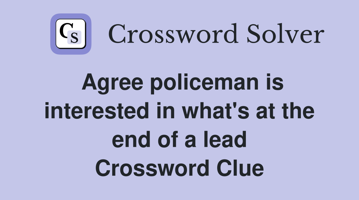Agree policeman is interested in what's at the end of a lead Crossword Clue