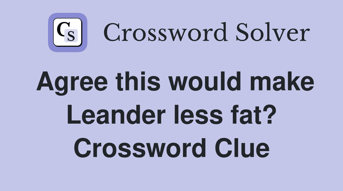 Agree this would make Leander less fat? Crossword Clue