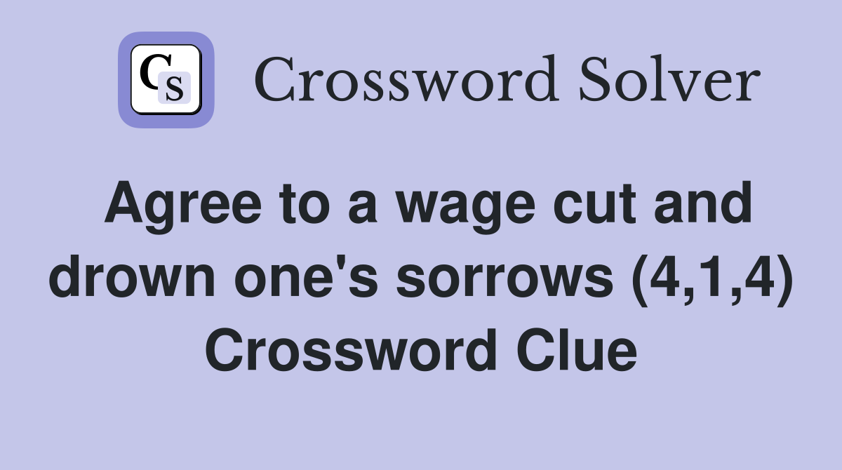Agree to a wage cut and drown one's sorrows (4,1,4) Crossword Clue