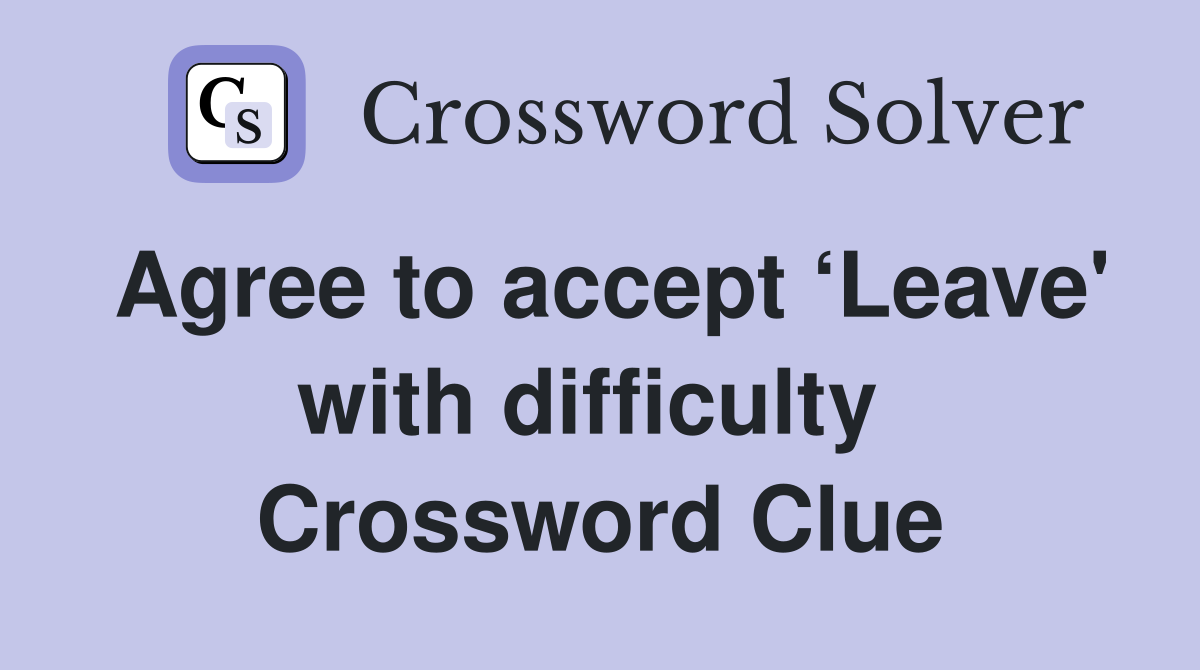 Agree to accept ‘Leave' with difficulty  Crossword Clue