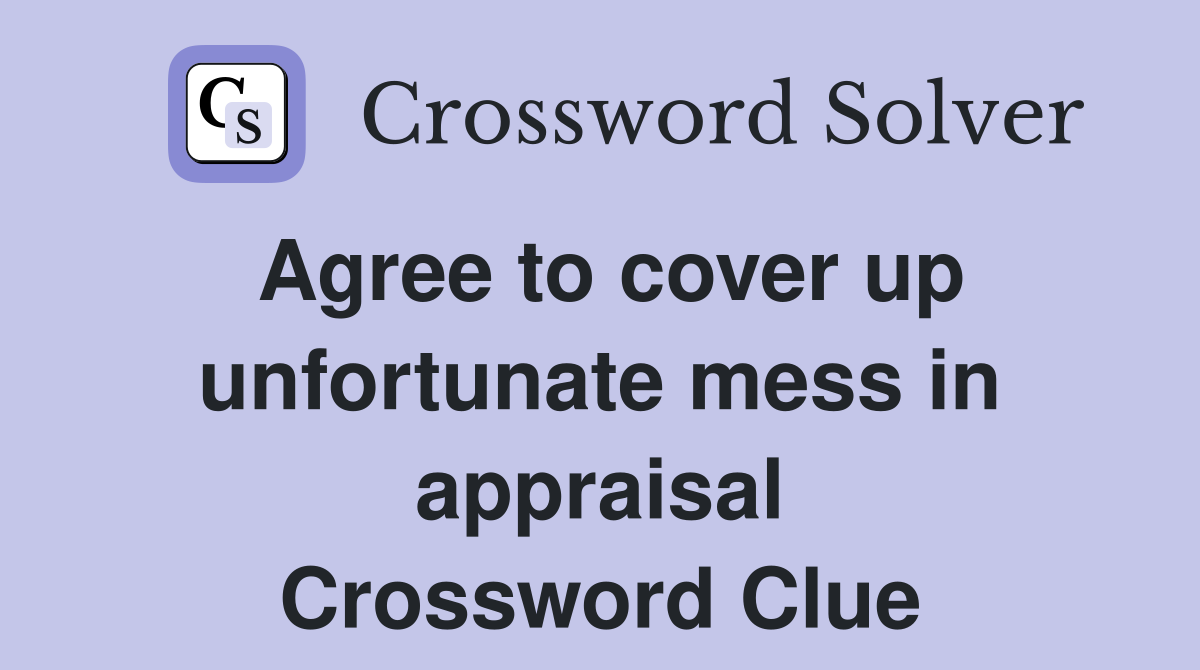 Agree to cover up unfortunate mess in appraisal Crossword Clue