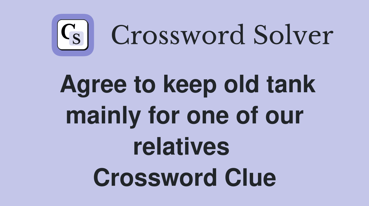 Agree to keep old tank mainly for one of our relatives  Crossword Clue