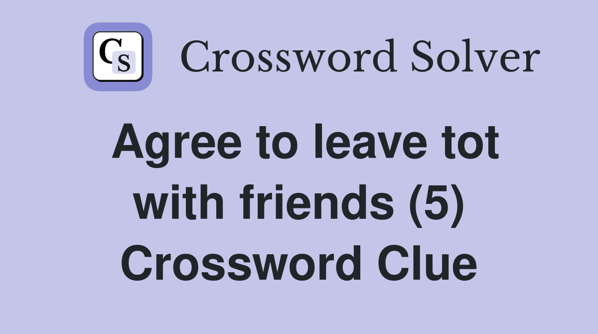 Agree to leave tot with friends (5) Crossword Clue
