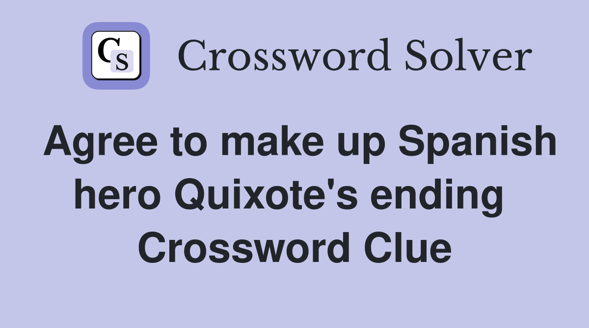 Agree to make up Spanish hero Quixote's ending  Crossword Clue
