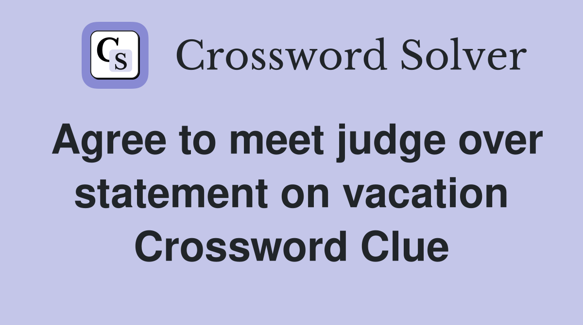 Agree to meet judge over statement on vacation Crossword Clue