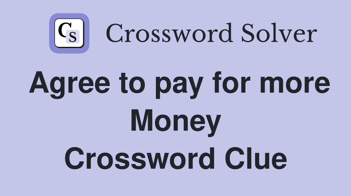 Agree to pay for more Money Crossword Clue