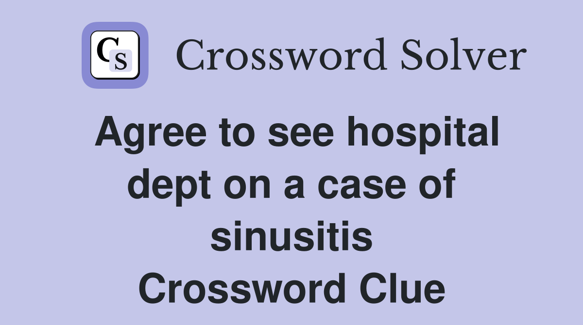 Agree to see hospital dept on a case of sinusitis Crossword Clue