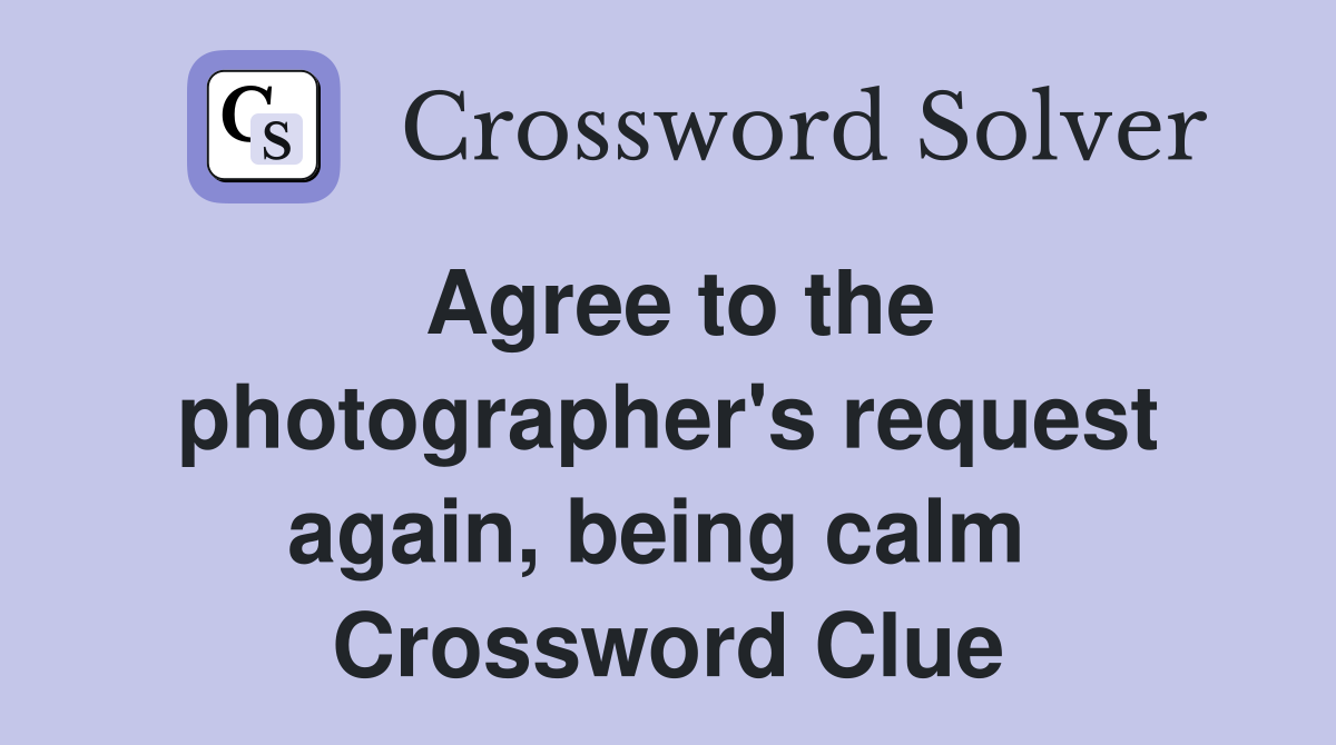 Agree to the photographer's request again, being calm  Crossword Clue