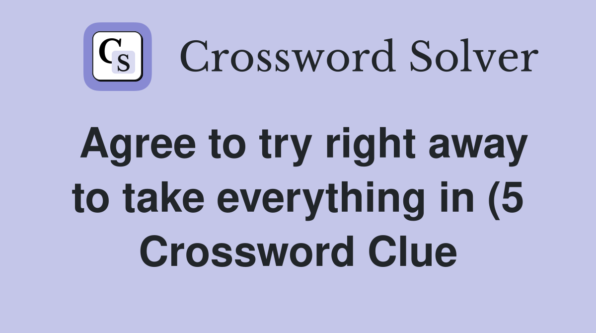 Agree to try right away to take everything in (5) Crossword Clue Agree to try right away to take everything in (5) Crossword Clue