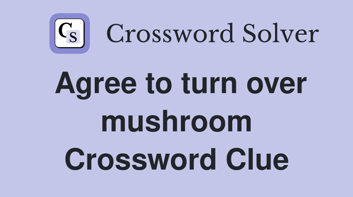Agree to turn over mushroom Crossword Clue
