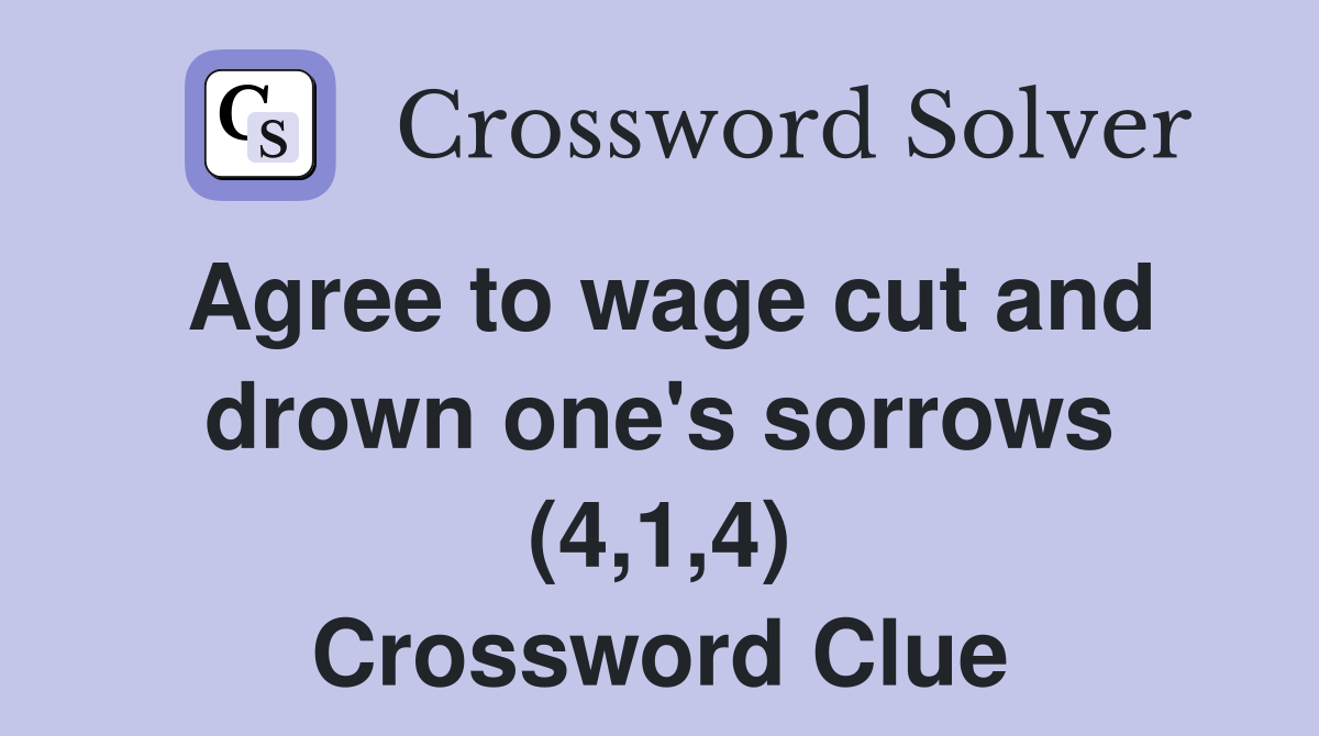 Agree to wage cut and drown one's sorrows (4,1,4) Crossword Clue