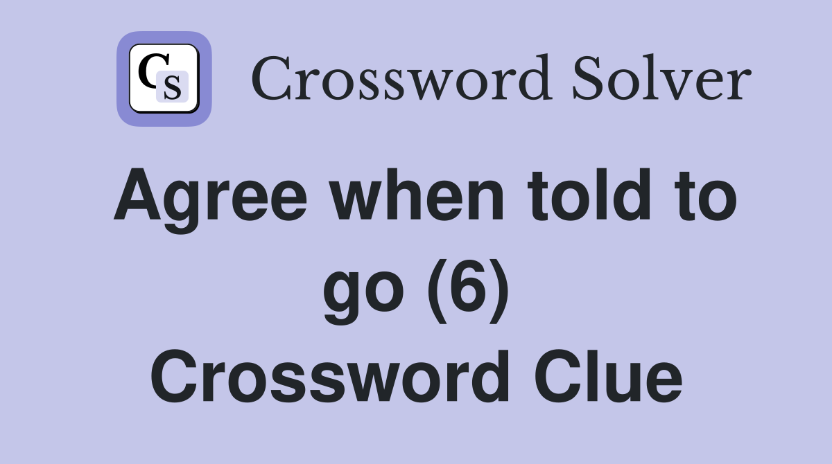Agree when told to go (6) Crossword Clue