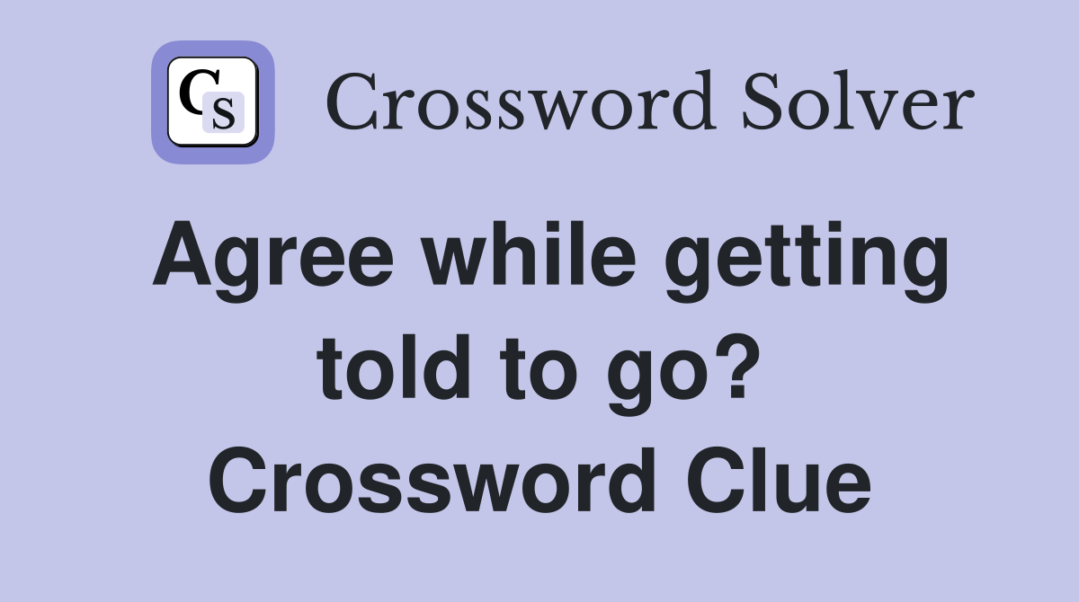 Agree while getting told to go? Crossword Clue