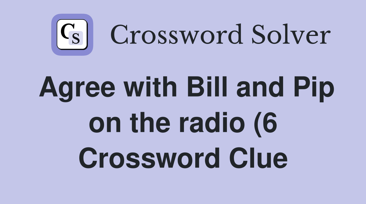 Agree with Bill and Pip on the radio (6) Crossword Clue Answers Agree with Bill and Pip on the radio (6) Crossword Clue Answers