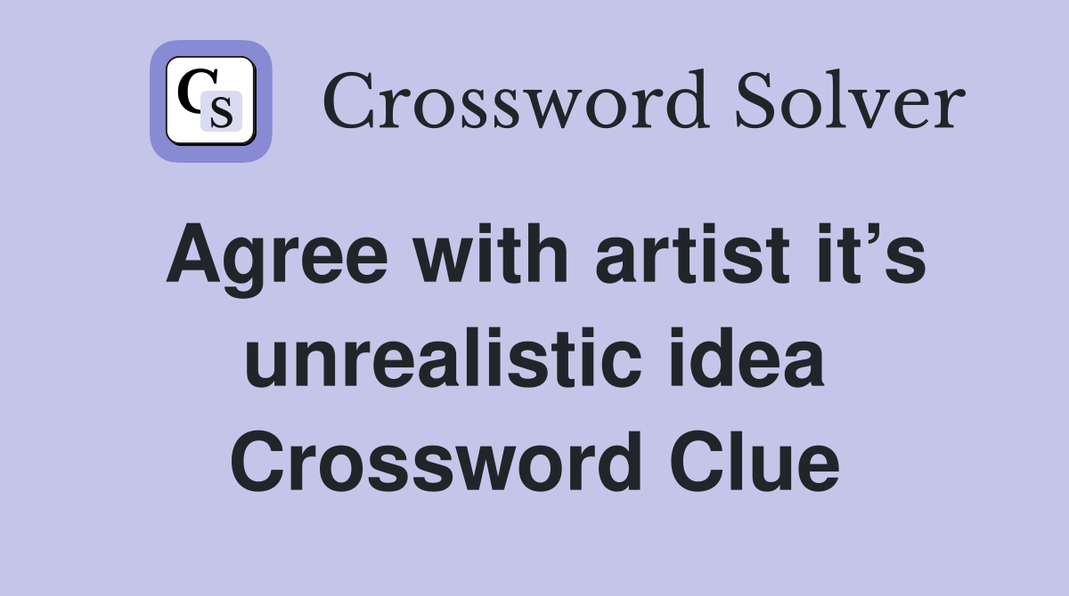 Agree with artist it’s unrealistic idea Crossword Clue