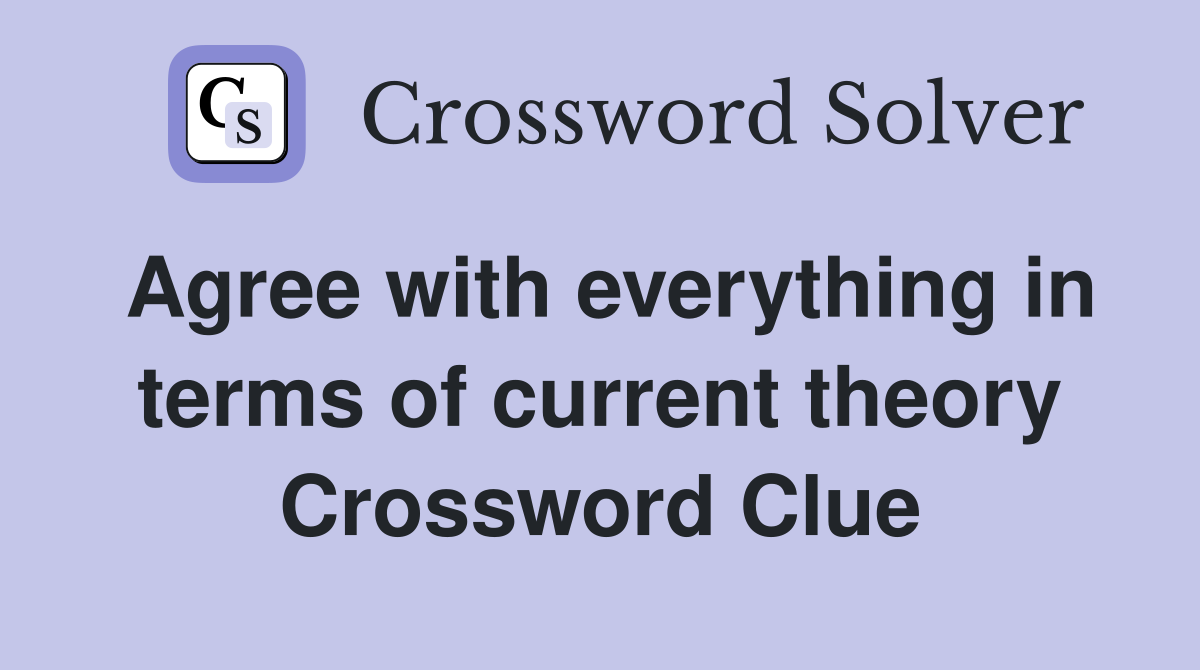 Agree with everything in terms of current theory Crossword Clue