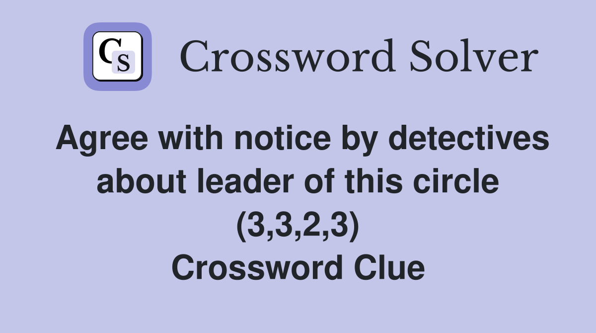 Agree with notice by detectives about leader of this circle (3,3,2,3) Crossword Clue