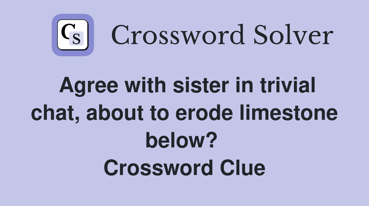 Agree with sister in trivial chat, about to erode limestone below?  Crossword Clue