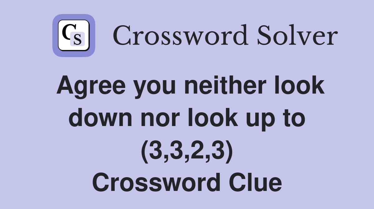 Agree you neither look down nor look up to (3,3,2,3) Crossword Clue