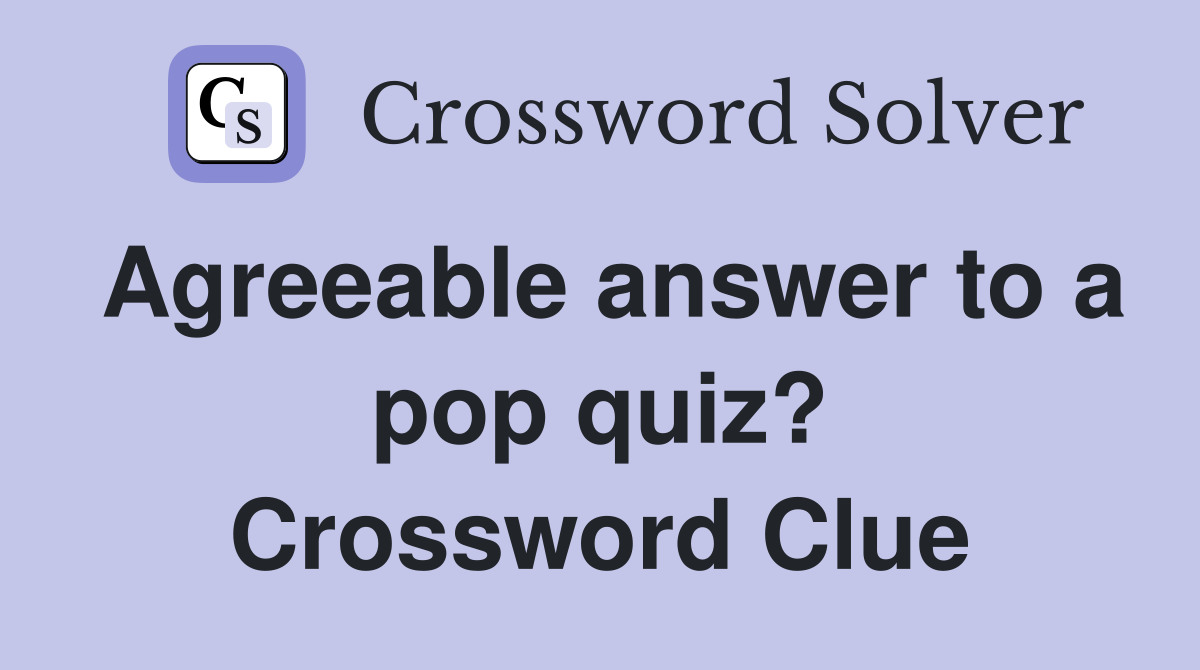 Agreeable answer to a pop quiz? Crossword Clue