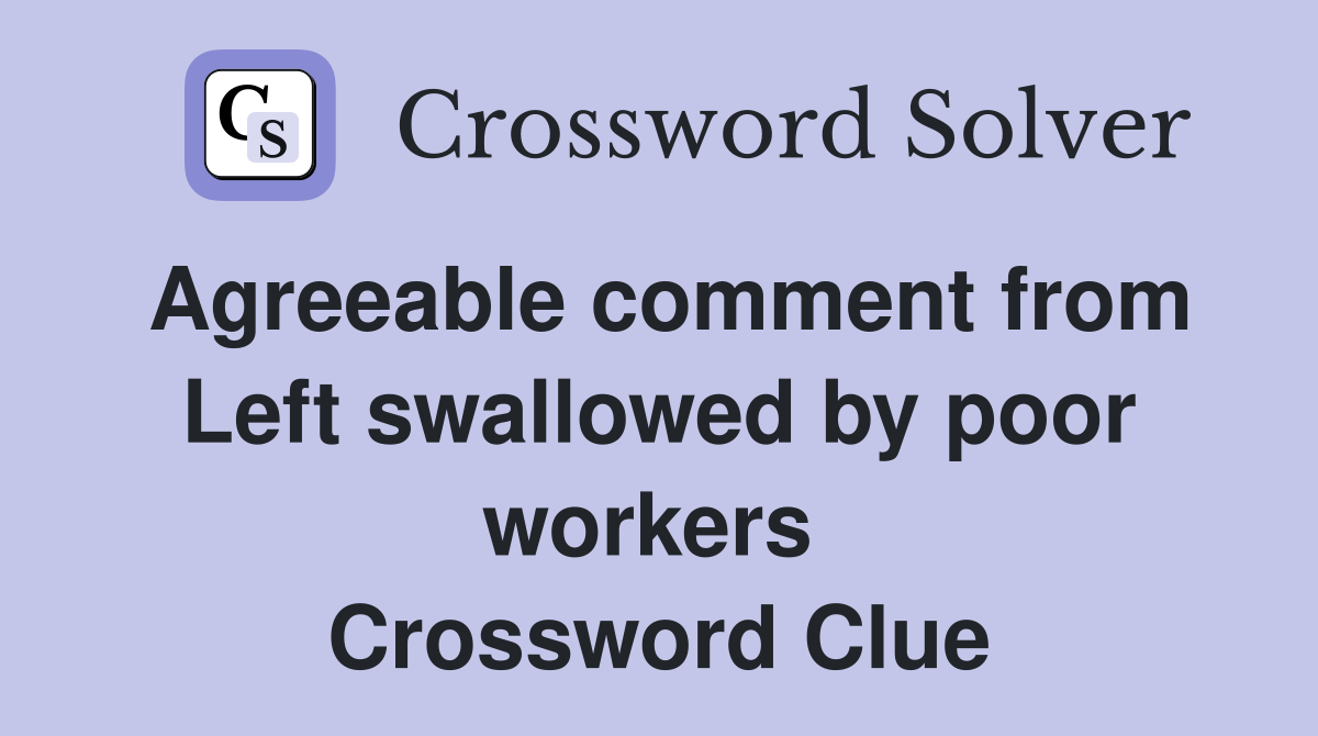 Agreeable comment from Left swallowed by poor workers  Crossword Clue