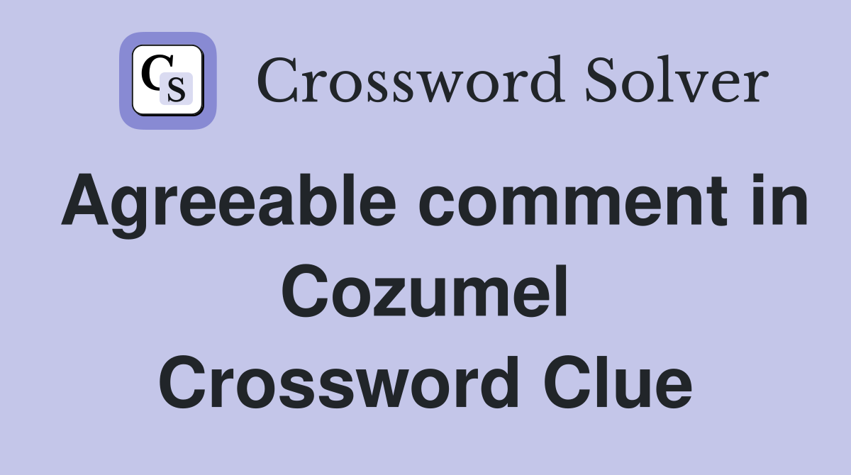 Agreeable comment in Cozumel Crossword Clue