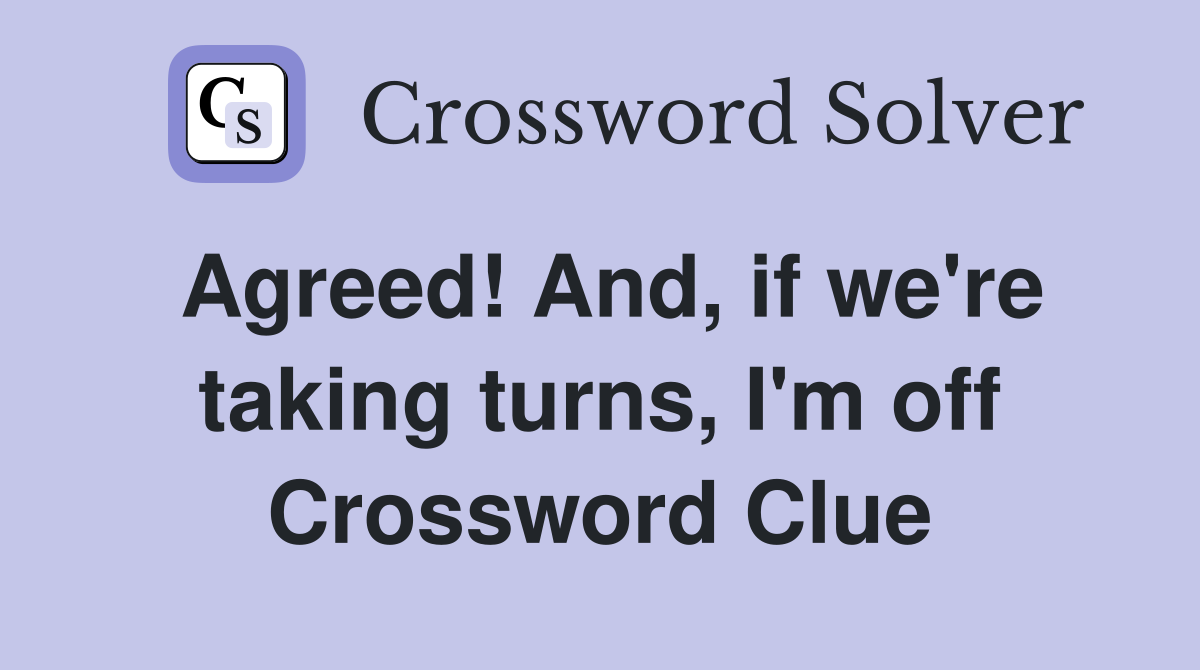 Agreed! And, if we're taking turns, I'm off Crossword Clue