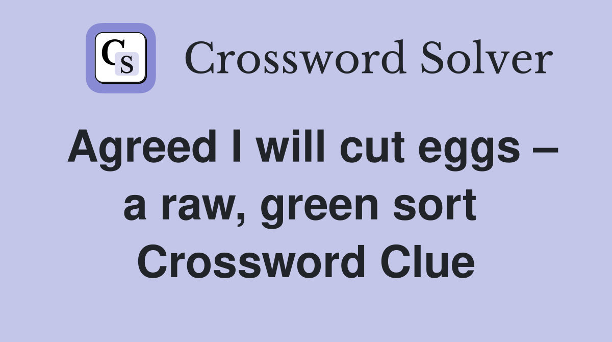 Agreed I will cut eggs – a raw, green sort  Crossword Clue