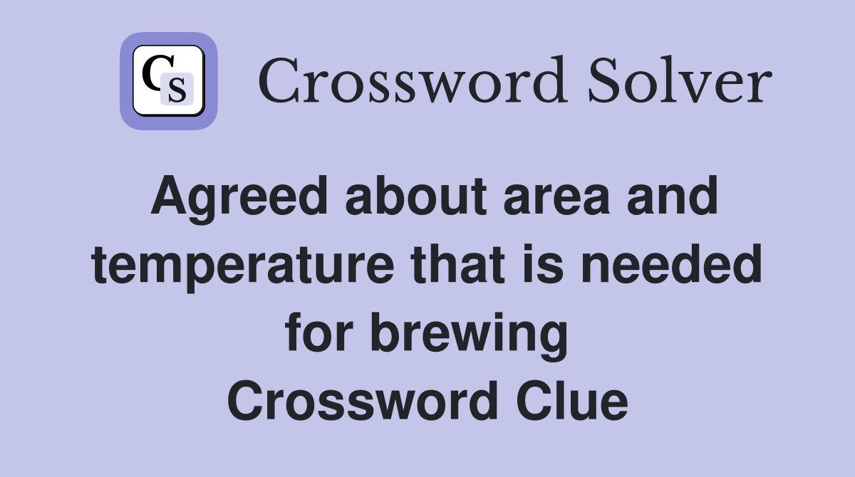 Agreed about area and temperature that is needed for brewing Crossword Clue