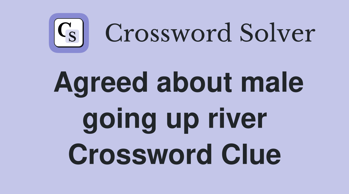 Agreed about male going up river Crossword Clue