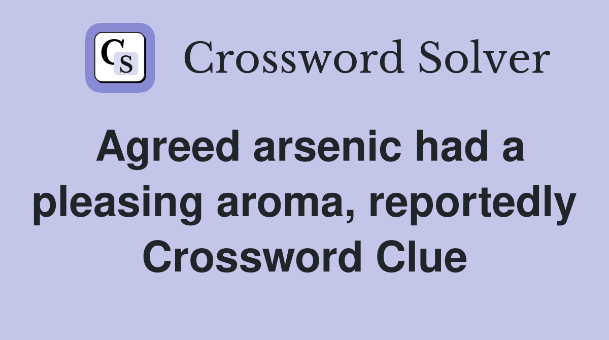 Agreed arsenic had a pleasing aroma, reportedly Crossword Clue
