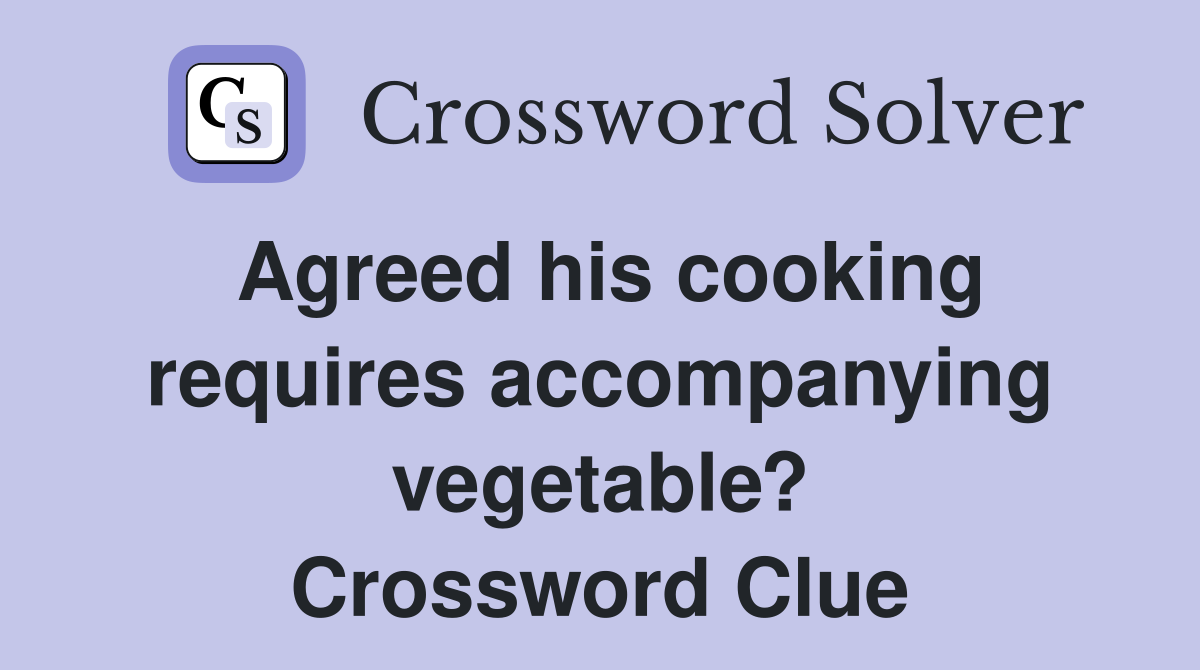 Agreed his cooking requires accompanying vegetable? Crossword Clue