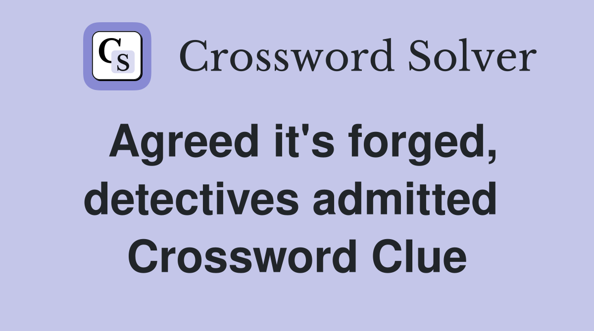 Agreed it's forged, detectives admitted  Crossword Clue