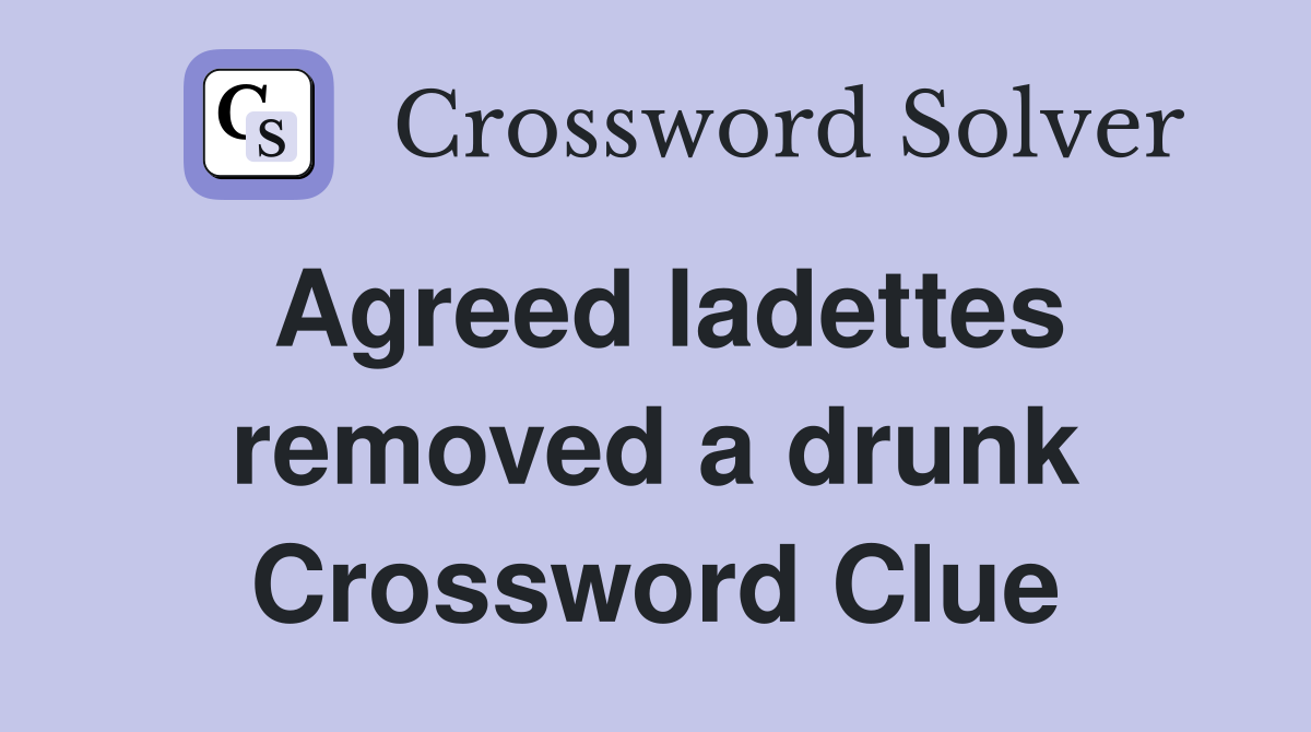 Agreed ladettes removed a drunk Crossword Clue
