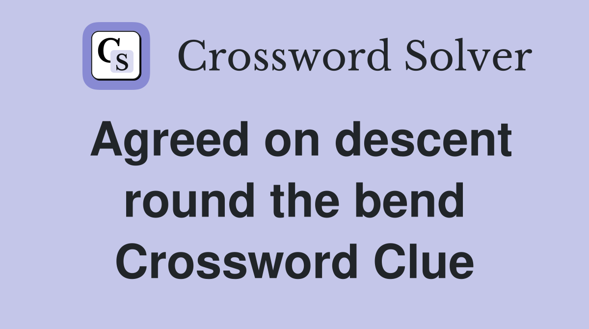Agreed on descent round the bend Crossword Clue
