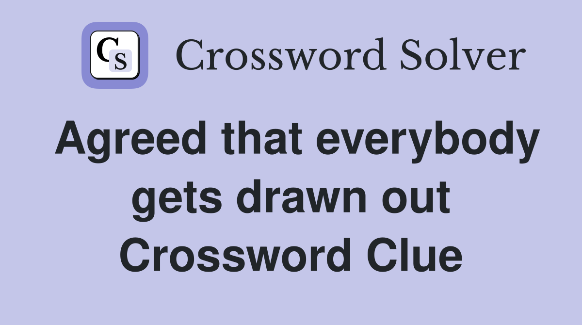 Agreed that everybody gets drawn out Crossword Clue