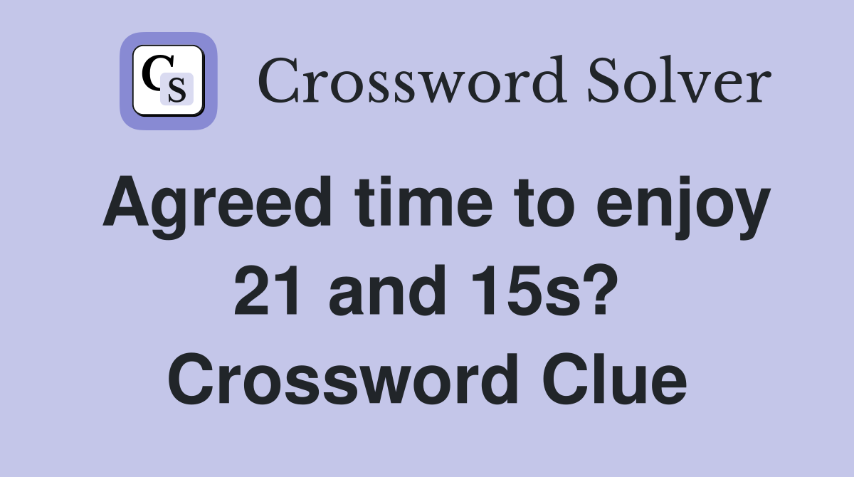 Agreed time to enjoy 21 and 15s? Crossword Clue