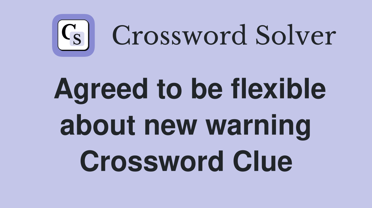 Agreed to be flexible about new warning Crossword Clue