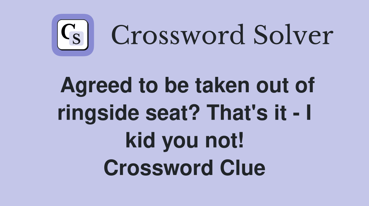 Agreed to be taken out of ringside seat? That's it - I kid you not! Crossword Clue